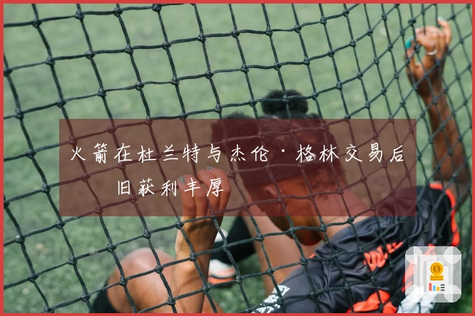 火箭在杜兰特与杰伦·格林交易后依旧获利丰厚