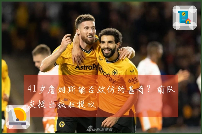 41岁詹姆斯能否效仿约基奇？前队友提出疯狂提议