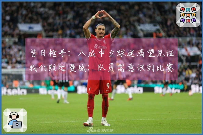 昔日枪手：八成中立球迷渴望见证我们败给曼城；队员需意识到比赛的重要性