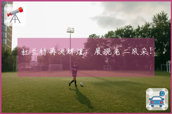 杜兰特再次辉煌，展现老二风采！