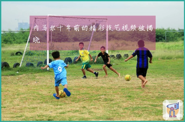 内马尔十年前的精彩技艺视频被揭晓