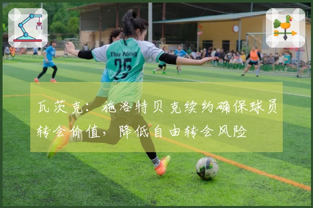 瓦茨克：施洛特贝克续约确保球员转会价值，降低自由转会风险
