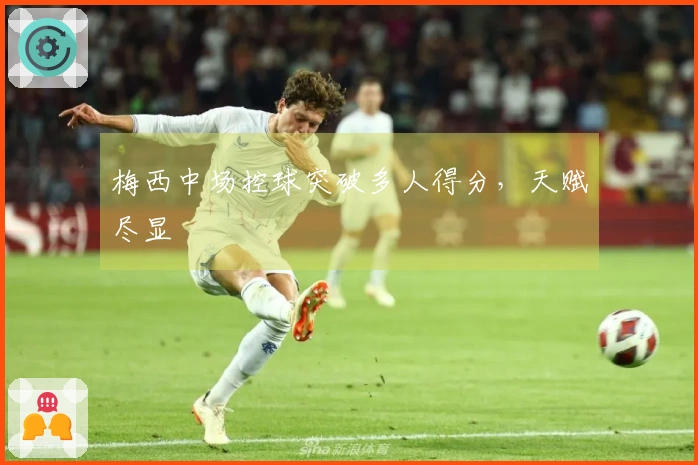 梅西中场控球突破多人得分，天赋尽显