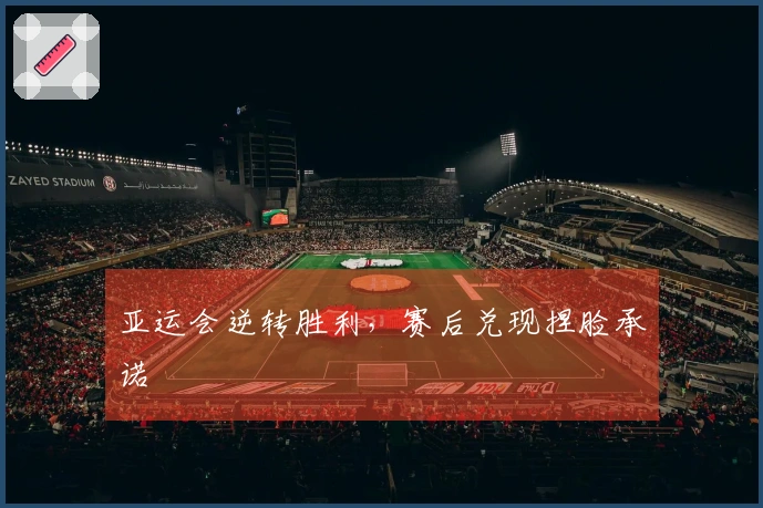 亚运会逆转胜利，赛后兑现捏脸承诺