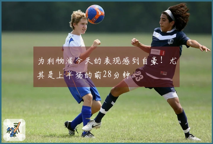 为利物浦今天的表现感到自豪！尤其是上半场的前28分钟。