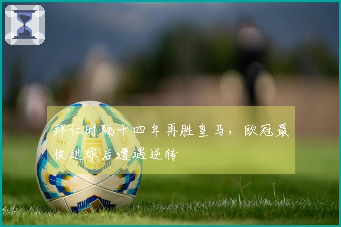 拜仁时隔十四年再胜皇马，欧冠最快进球后遭遇逆转