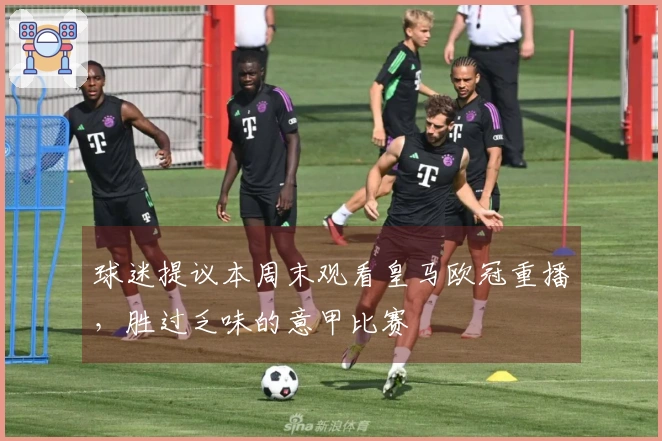球迷提议本周末观看皇马欧冠重播，胜过乏味的意甲比赛
