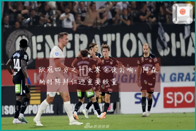 欧冠四分之一决赛今夜打响，阿森纳对阵拜仁迎重要较量