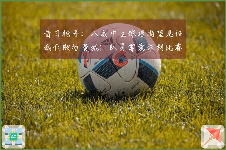 昔日枪手：八成中立球迷渴望见证我们败给曼城；队员需意识到比赛的重要性