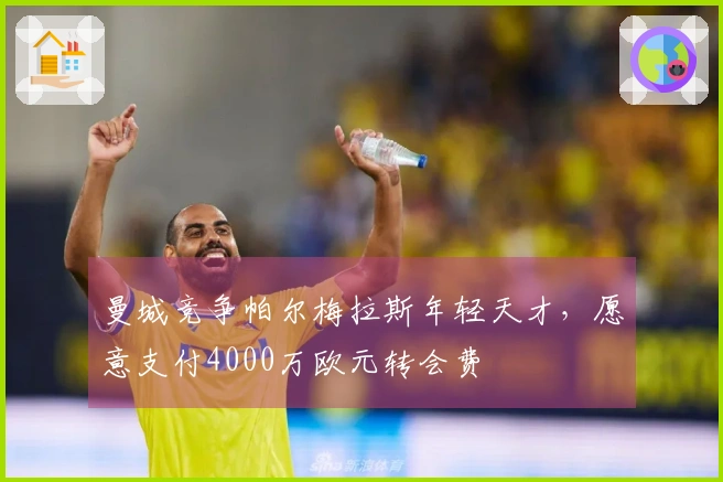 曼城竞争帕尔梅拉斯年轻天才，愿意支付4000万欧元转会费