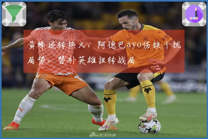 黄蜂逆转热火，阿德巴ayo伤缺干扰局势，替补英雄扭转战局