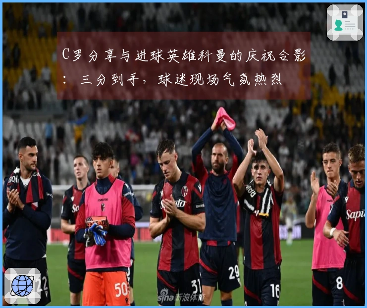 C罗分享与进球英雄科曼的庆祝合影：三分到手，球迷现场气氛热烈