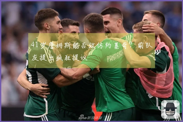 41岁詹姆斯能否效仿约基奇？前队友提出疯狂提议