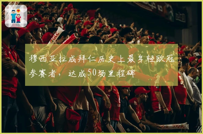 穆西亚拉成拜仁历史上最年轻欧冠参赛者，达成50场里程碑