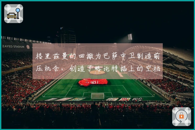 格里兹曼的回撤为巴萨中卫制造前压机会，创造了略论特插上的空档