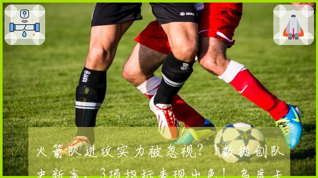 火箭队进攻实力被忽视？1数据创队史新高，3项指标表现出色！乌度卡引领战术成功
