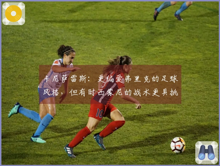 卡尼萨雷斯：更偏爱弗里克的足球风格，但有时西蒙尼的战术更具挑战性
