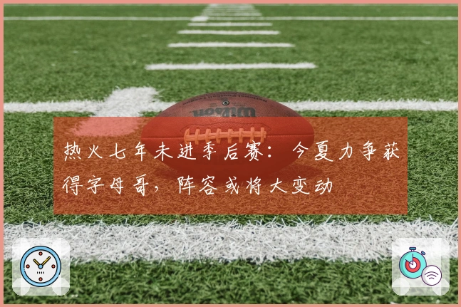 热火七年未进季后赛：今夏力争获得字母哥，阵容或将大变动