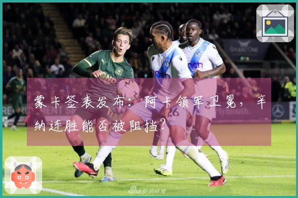 蒙卡签表发布：阿卡领军卫冕，辛纳连胜能否被阻挡？