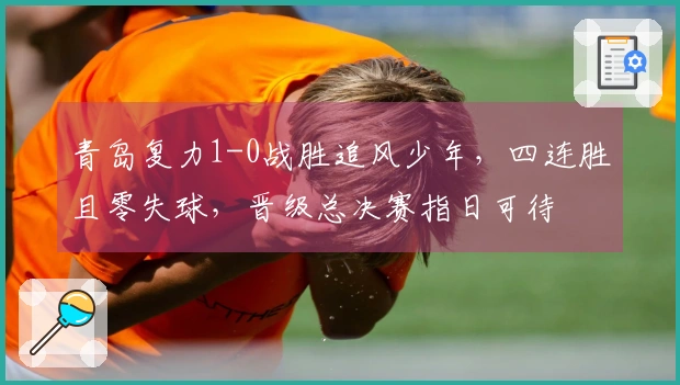 青岛复力1-0战胜追风少年，四连胜且零失球，晋级总决赛指日可待