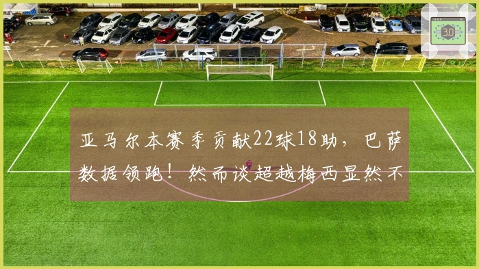 亚马尔本赛季贡献22球18助，巴萨数据领跑！然而谈超越梅西显然不切实际
