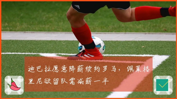 迪巴拉愿意降薪续约罗马，佩莱格里尼欲留队需减薪一半