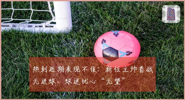热刺近期表现不佳：新任主帅首战无进球，球迷忧心“无望”
