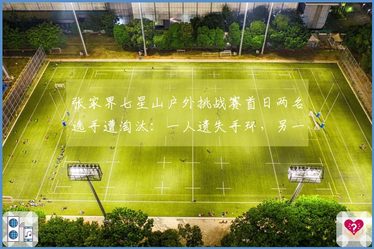 张家界七星山户外挑战赛首日两名选手遭淘汰：一人遗失手环，另一人违规交付气罐给家属
