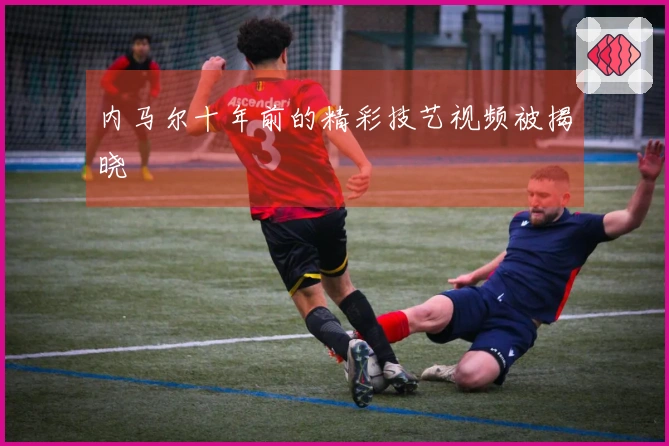 内马尔十年前的精彩技艺视频被揭晓