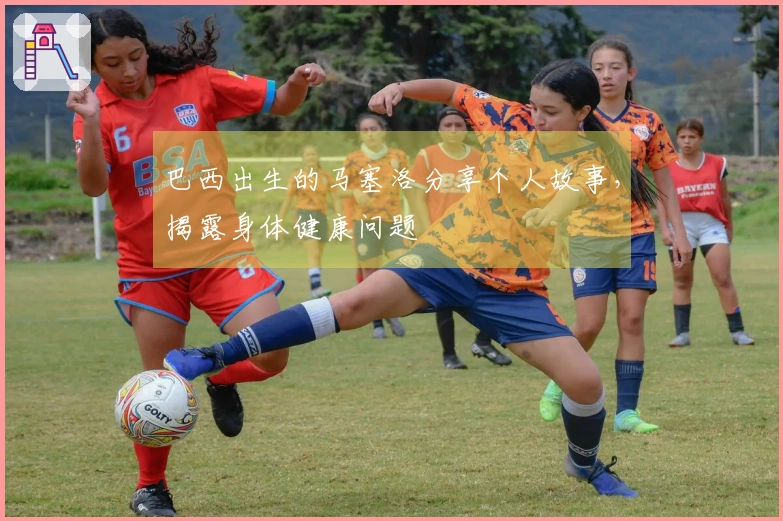 巴西出生的马塞洛分享个人故事，揭露身体健康问题