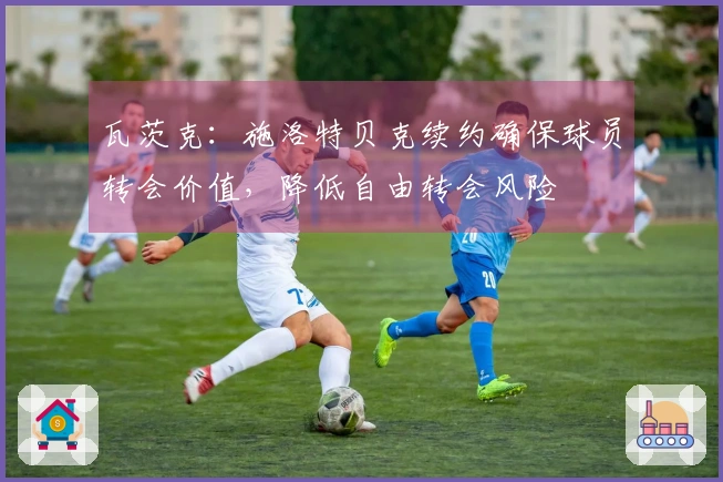瓦茨克：施洛特贝克续约确保球员转会价值，降低自由转会风险
