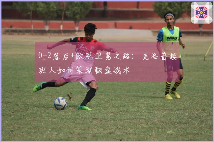 0-2落后+欧冠卫冕之路：克洛普接班人如何策划翻盘战术