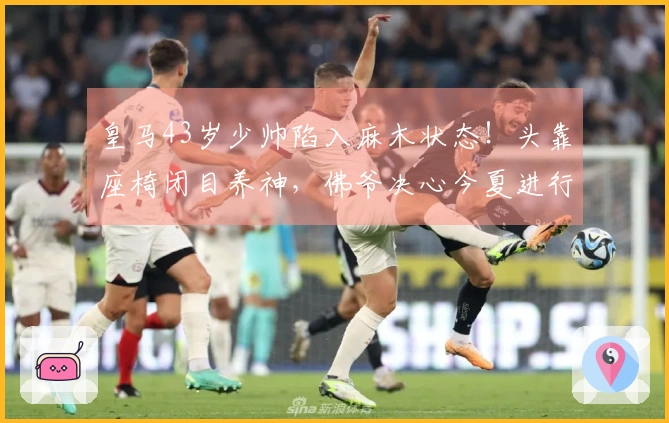 皇马43岁少帅陷入麻木状态！头靠座椅闭目养神，佛爷决心今夏进行重建换帅。