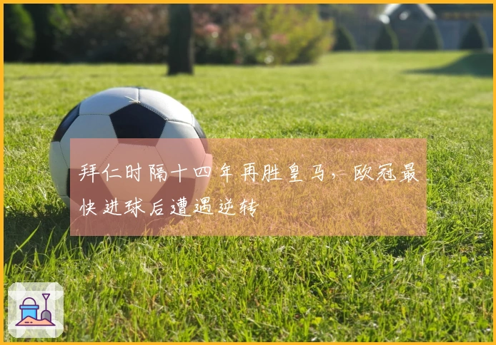 拜仁时隔十四年再胜皇马，欧冠最快进球后遭遇逆转