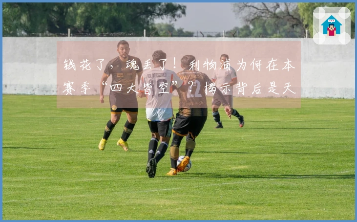 钱花了，魂丢了！利物浦为何在本赛季“四大皆空”？揭示背后是天灾还是人祸！