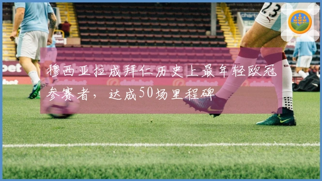 穆西亚拉成拜仁历史上最年轻欧冠参赛者，达成50场里程碑