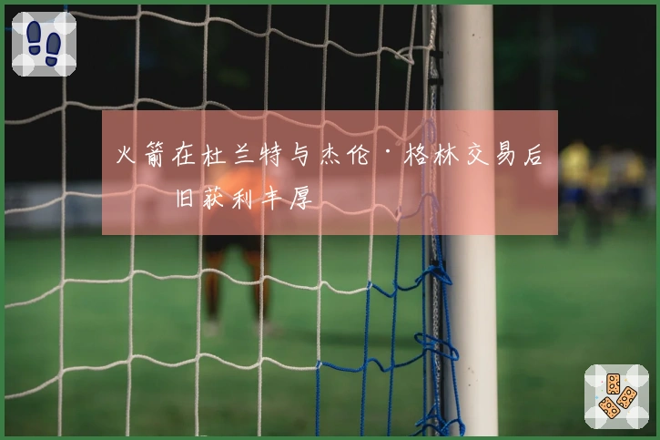 火箭在杜兰特与杰伦·格林交易后依旧获利丰厚
