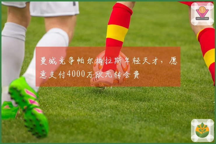 曼城竞争帕尔梅拉斯年轻天才，愿意支付4000万欧元转会费