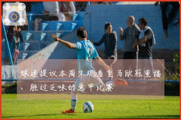 球迷提议本周末观看皇马欧冠重播，胜过乏味的意甲比赛